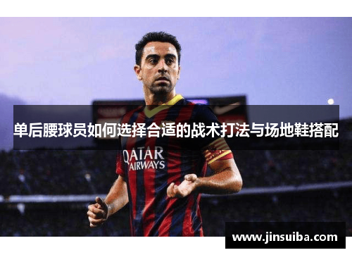 单后腰球员如何选择合适的战术打法与场地鞋搭配