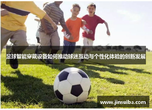 足球智能穿戴设备如何推动球迷互动与个性化体验的创新发展